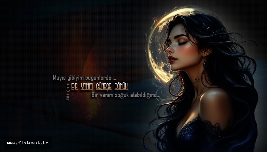 Mayıs gibiyim bugünlerde… Bir yanım güneşe dönük, Bir yanım soğuk alabildiğine... Kararsız havalar gibi;